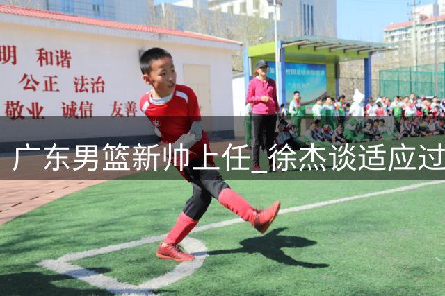 广东男篮新帅上任 徐杰谈适应过程
